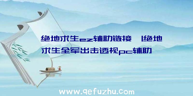 「绝地求生ez辅助链接」|绝地求生全军出击透视pc辅助